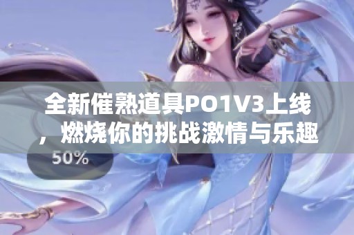 全新催熟道具PO1V3上线，燃烧你的挑战激情与乐趣