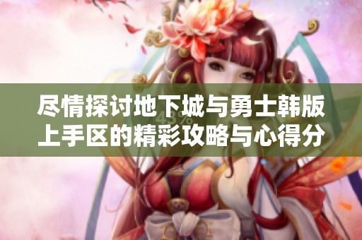 尽情探讨地下城与勇士韩版上手区的精彩攻略与心得分享