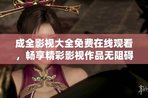 成全影视大全免费在线观看，畅享精彩影视作品无阻碍
