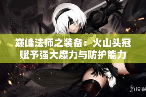 巅峰法师之装备：火山头冠赋予强大魔力与防护能力