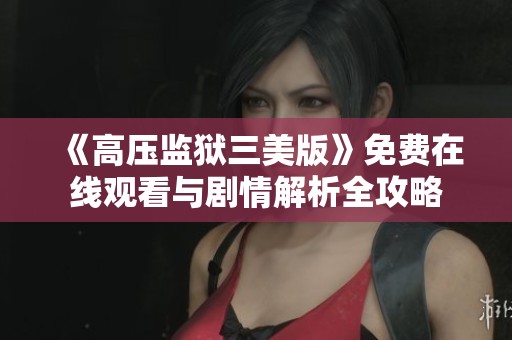 《高压监狱三美版》免费在线观看与剧情解析全攻略