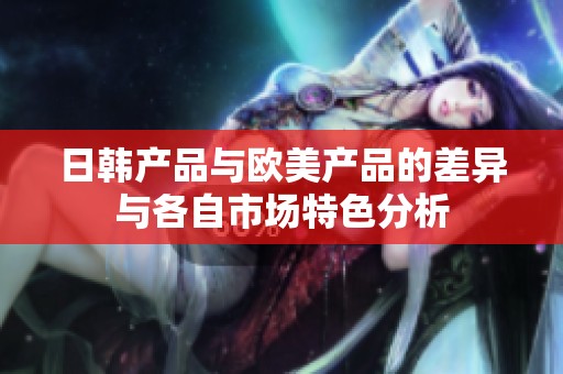 日韩产品与欧美产品的差异与各自市场特色分析