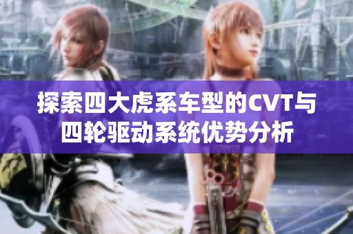 探索四大虎系车型的CVT与四轮驱动系统优势分析