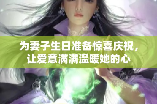 为妻子生日准备惊喜庆祝，让爱意满满温暖她的心