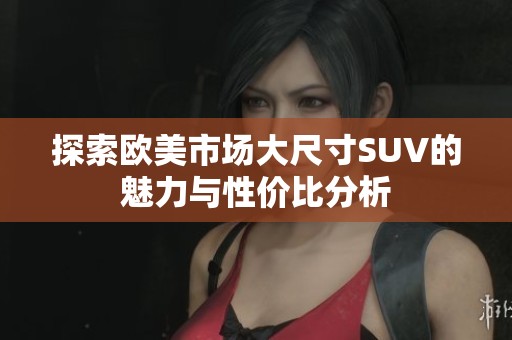 探索欧美市场大尺寸SUV的魅力与性价比分析