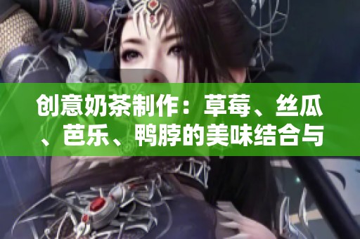 创意奶茶制作：草莓、丝瓜、芭乐、鸭脖的美味结合与配方分享