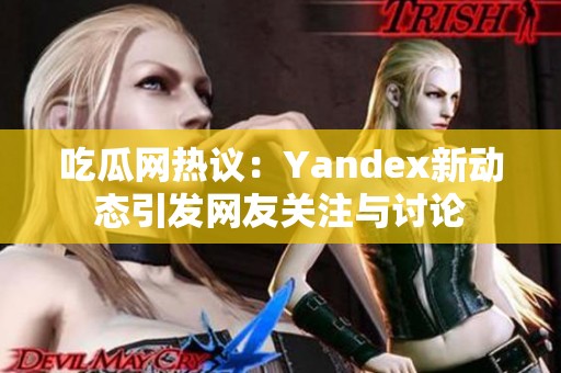 吃瓜网热议：Yandex新动态引发网友关注与讨论