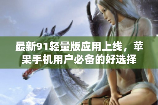 最新91轻量版应用上线，苹果手机用户必备的好选择