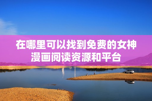 在哪里可以找到免费的女神漫画阅读资源和平台