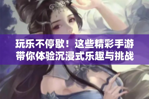 玩乐不停歇！这些精彩手游带你体验沉浸式乐趣与挑战