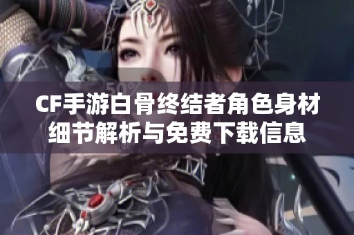 CF手游白骨终结者角色身材细节解析与免费下载信息