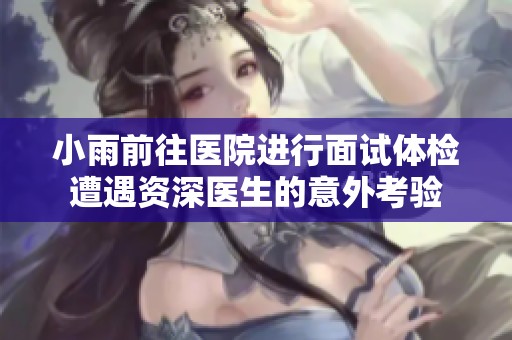 小雨前往医院进行面试体检遭遇资深医生的意外考验