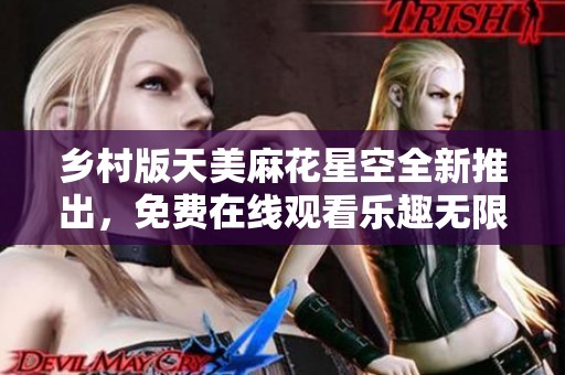 乡村版天美麻花星空全新推出，免费在线观看乐趣无限