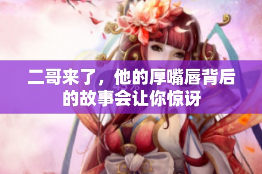 二哥来了，他的厚嘴唇背后的故事会让你惊讶