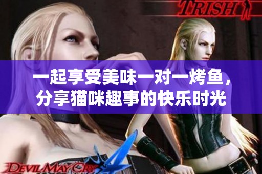 一起享受美味一对一烤鱼，分享猫咪趣事的快乐时光