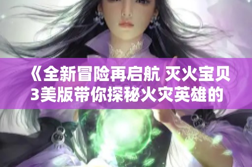 《全新冒险再启航 灭火宝贝3美版带你探秘火灾英雄的世界》