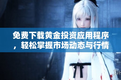 免费下载黄金投资应用程序，轻松掌握市场动态与行情分析