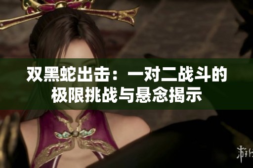 双黑蛇出击：一对二战斗的极限挑战与悬念揭示