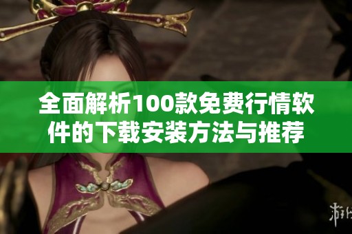 全面解析100款免费行情软件的下载安装方法与推荐