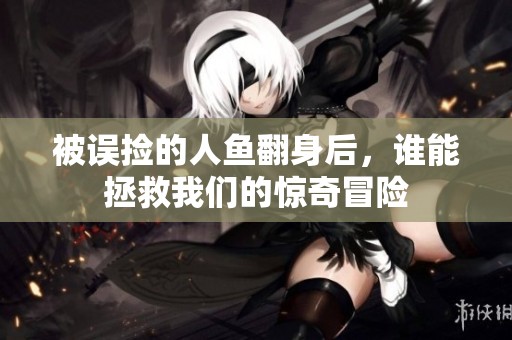 被误捡的人鱼翻身后，谁能拯救我们的惊奇冒险