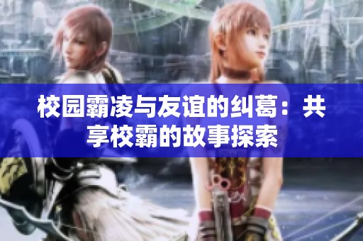 校园霸凌与友谊的纠葛：共享校霸的故事探索