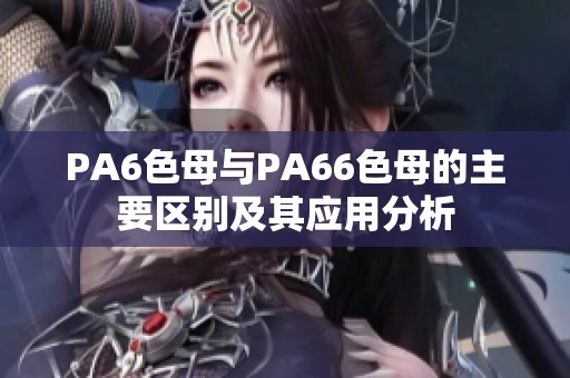 PA6色母与PA66色母的主要区别及其应用分析