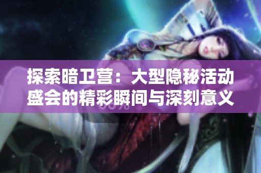 探索暗卫营：大型隐秘活动盛会的精彩瞬间与深刻意义