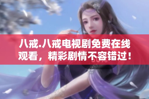 八戒.八戒电视剧免费在线观看，精彩剧情不容错过！