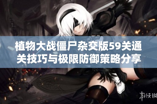 植物大战僵尸杂交版59关通关技巧与极限防御策略分享
