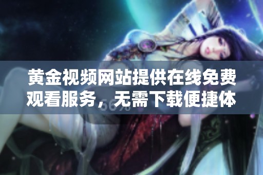 黄金视频网站提供在线免费观看服务，无需下载便捷体验