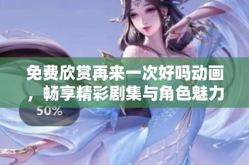 免费欣赏再来一次好吗动画，畅享精彩剧集与角色魅力