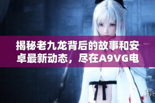 揭秘老九龙背后的故事和安卓最新动态，尽在A9VG电玩部落收藏网