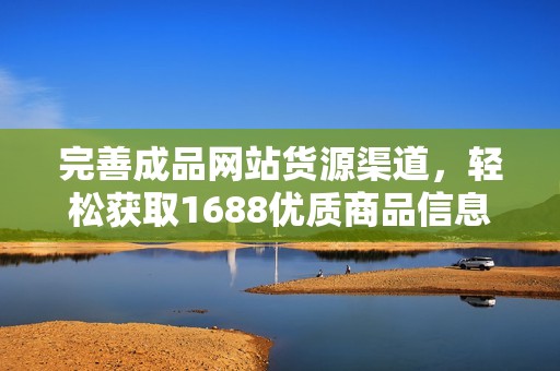 完善成品网站货源渠道，轻松获取1688优质商品信息