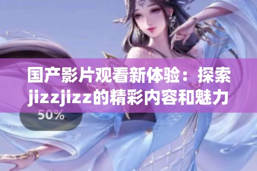国产影片观看新体验：探索jizzjizz的精彩内容和魅力