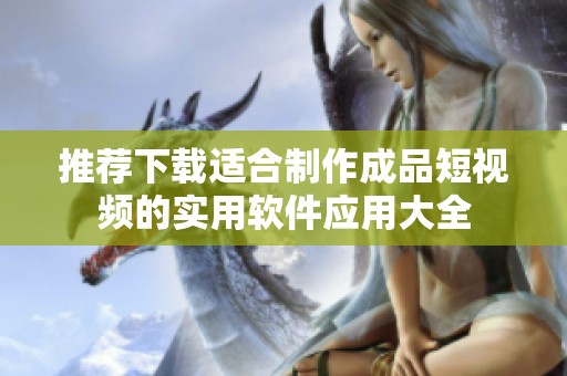 推荐下载适合制作成品短视频的实用软件应用大全