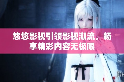 悠悠影视引领影视潮流，畅享精彩内容无极限
