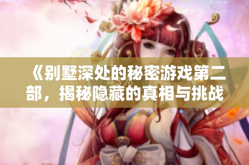 《别墅深处的秘密游戏第二部，揭秘隐藏的真相与挑战》