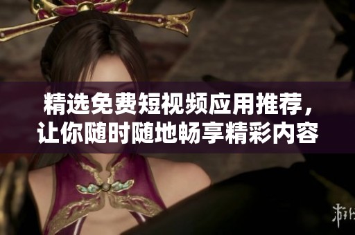 精选免费短视频应用推荐，让你随时随地畅享精彩内容