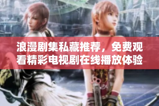 浪漫剧集私藏推荐，免费观看精彩电视剧在线播放体验