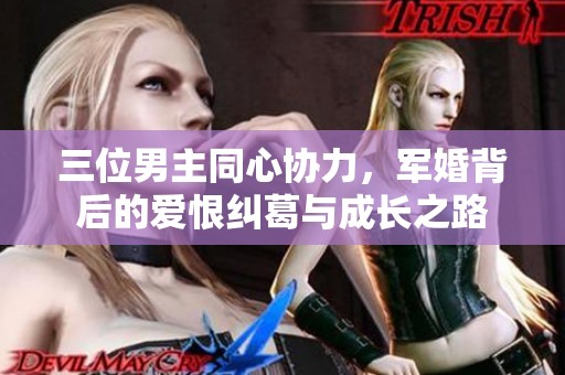 三位男主同心协力，军婚背后的爱恨纠葛与成长之路