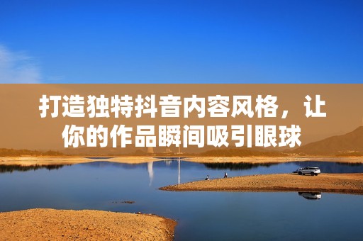 打造独特抖音内容风格，让你的作品瞬间吸引眼球