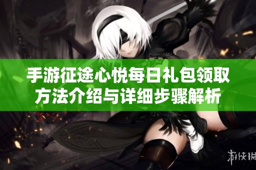 手游征途心悦每日礼包领取方法介绍与详细步骤解析