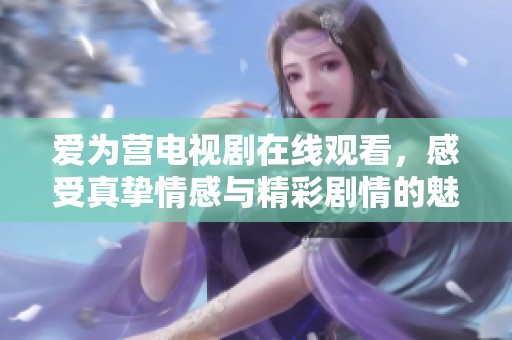 爱为营电视剧在线观看，感受真挚情感与精彩剧情的魅力