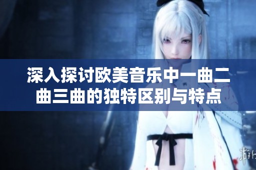 深入探讨欧美音乐中一曲二曲三曲的独特区别与特点