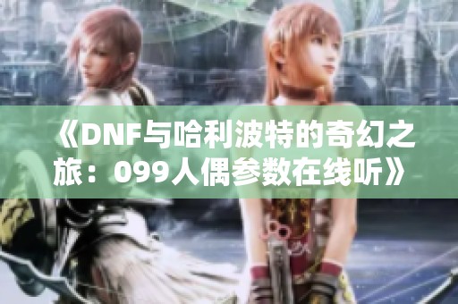 《DNF与哈利波特的奇幻之旅：099人偶参数在线听》