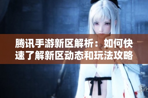 腾讯手游新区解析：如何快速了解新区动态和玩法攻略