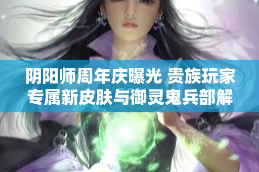 阴阳师周年庆曝光 贵族玩家专属新皮肤与御灵鬼兵部解析