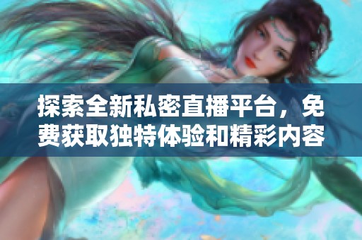探索全新私密直播平台，免费获取独特体验和精彩内容