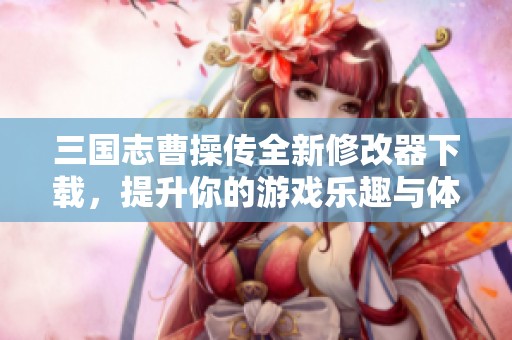 三国志曹操传全新修改器下载，提升你的游戏乐趣与体验