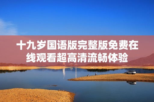 十九岁国语版完整版免费在线观看超高清流畅体验